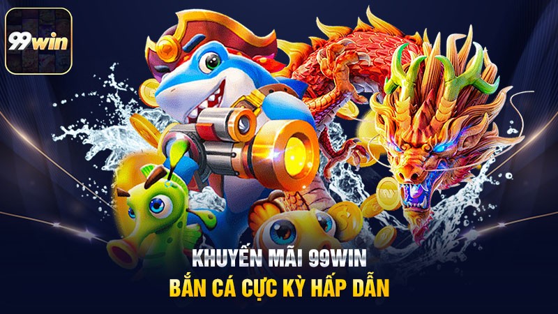 Khuyến mãi 99win bắn cá cực kỳ hấp dẫn