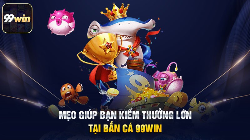 Mẹo giúp bạn kiếm thưởng lớn tại bắn cá 99win