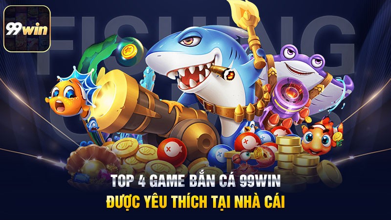 Top 4 game bắn cá 99win được yêu thích tại nhà cái