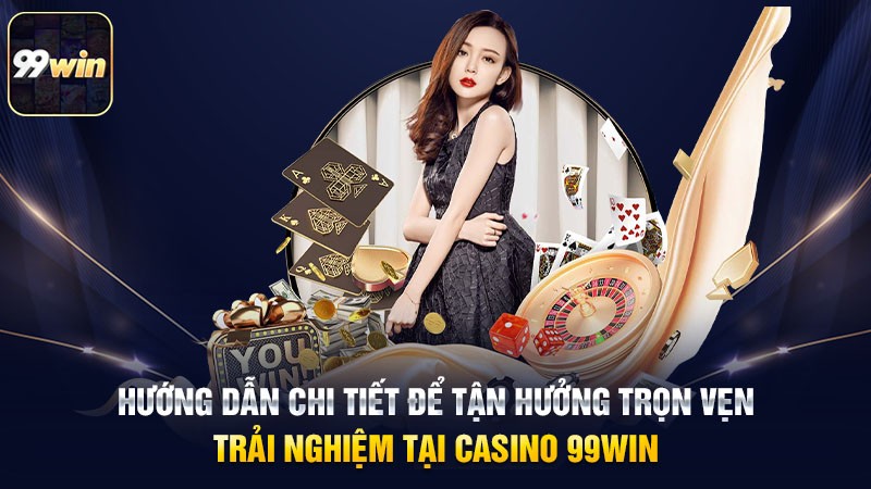 Hướng dẫn chi tiết để tận hưởng trọn vẹn trải nghiệm tại Casino 99win