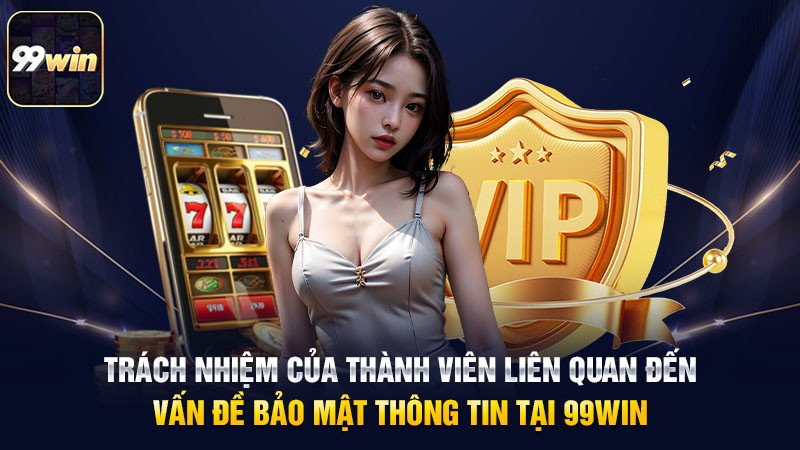 Trách nhiệm của thành viên liên quan đến vấn đề bảo mật thông tin tại 99win