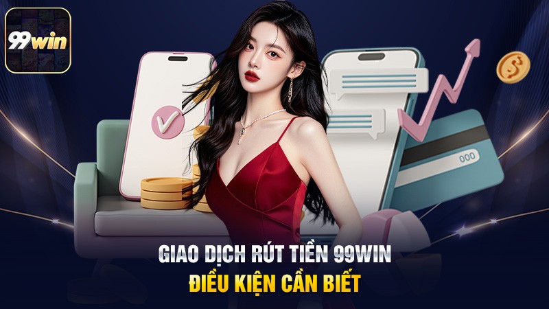 Giao dịch rút tiền 99win – Điều kiện cần biết Giao dịch rút tiền 99win – Điều kiện cần biết