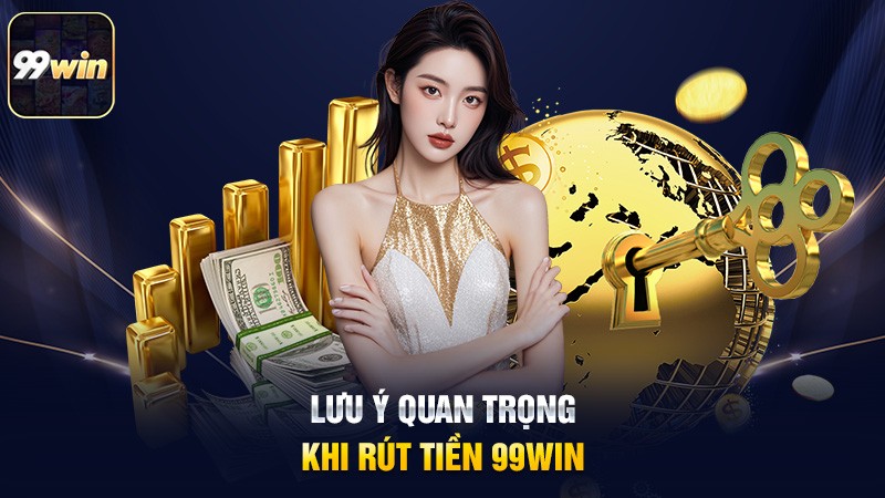 Lưu ý quan trọng khi rút tiền 99win Lưu ý quan trọng khi rút tiền 99win